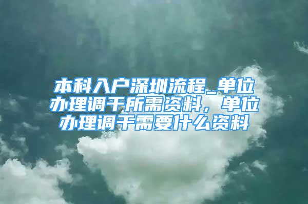 本科入戶深圳流程_單位辦理調(diào)干所需資料，單位辦理調(diào)干需要什么資料