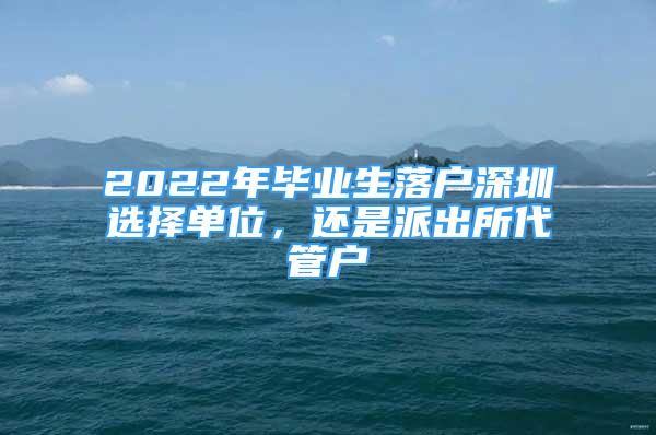 2022年畢業(yè)生落戶深圳選擇單位，還是派出所代管戶