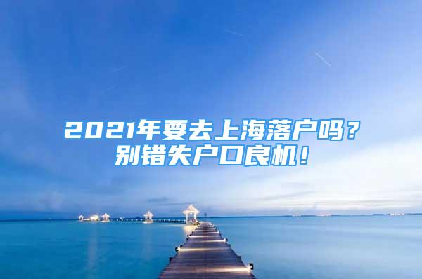 2021年要去上海落戶嗎？別錯失戶口良機！