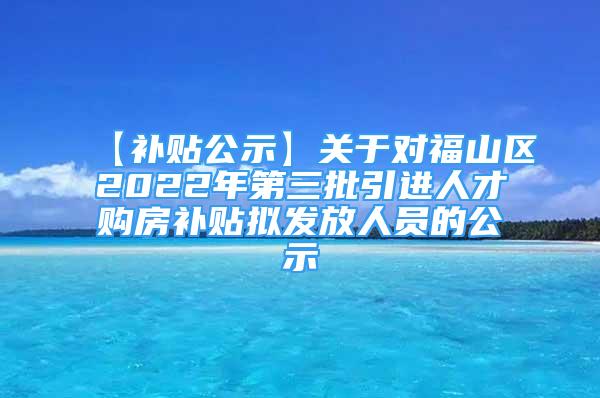 【補(bǔ)貼公示】關(guān)于對福山區(qū)2022年第三批引進(jìn)人才購房補(bǔ)貼擬發(fā)放人員的公示