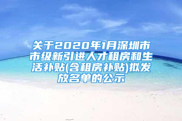 關(guān)于2020年1月深圳市市級新引進(jìn)人才租房和生活補(bǔ)貼(含租房補(bǔ)貼)擬發(fā)放名單的公示