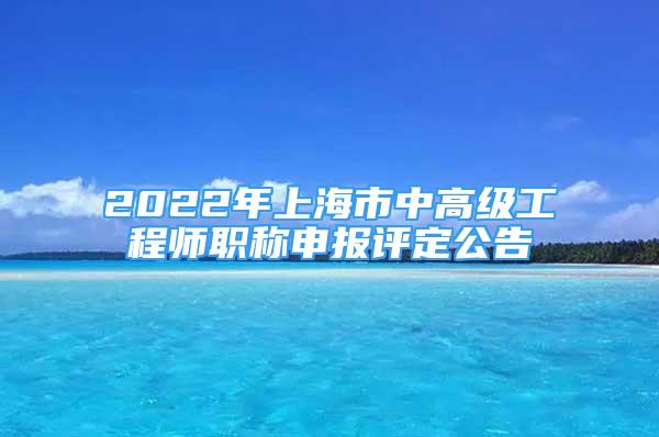 2022年上海市中高級(jí)工程師職稱(chēng)申報(bào)評(píng)定公告