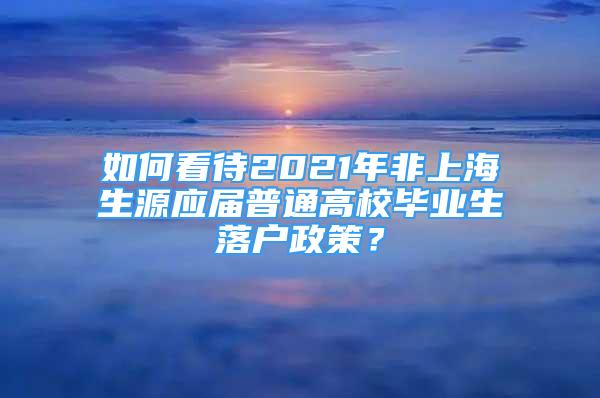 如何看待2021年非上海生源應(yīng)屆普通高校畢業(yè)生落戶政策？