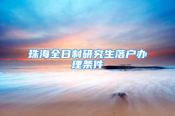 珠海全日制研究生落戶辦理?xiàng)l件