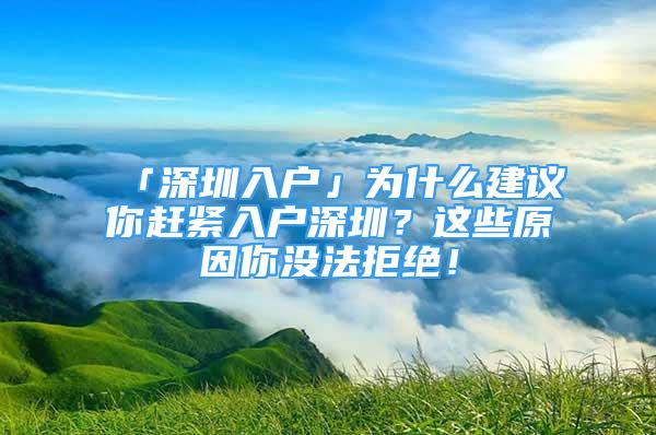 「深圳入戶」為什么建議你趕緊入戶深圳？這些原因你沒法拒絕！