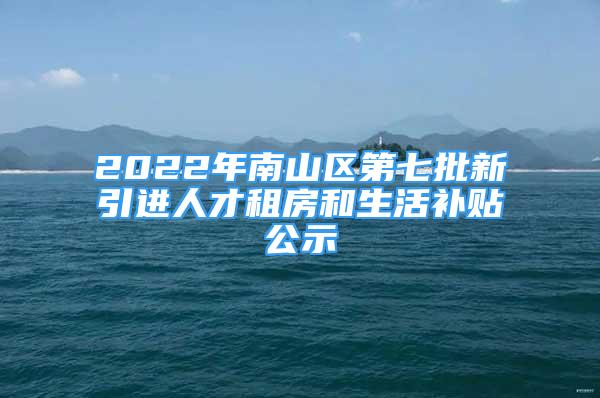 2022年南山區(qū)第七批新引進(jìn)人才租房和生活補(bǔ)貼公示