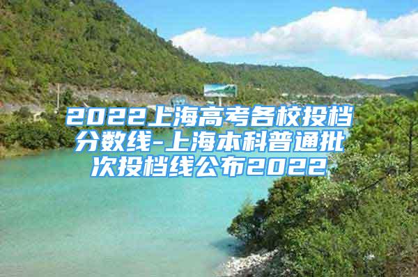 2022上海高考各校投檔分?jǐn)?shù)線-上海本科普通批次投檔線公布2022