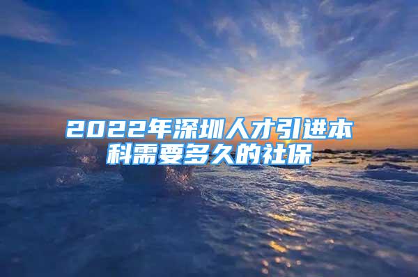 2022年深圳人才引進(jìn)本科需要多久的社保