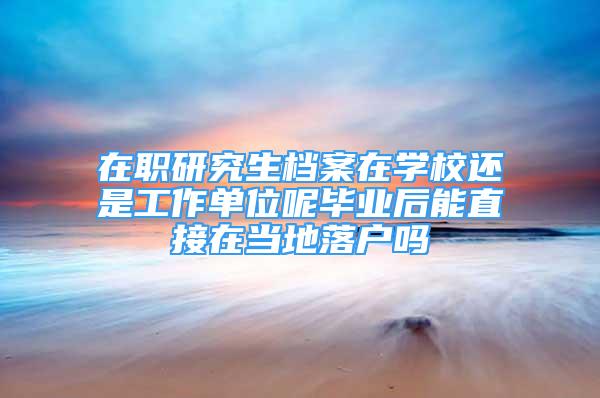 在職研究生檔案在學校還是工作單位呢畢業(yè)后能直接在當?shù)芈鋺魡?/></p>
								<p style=