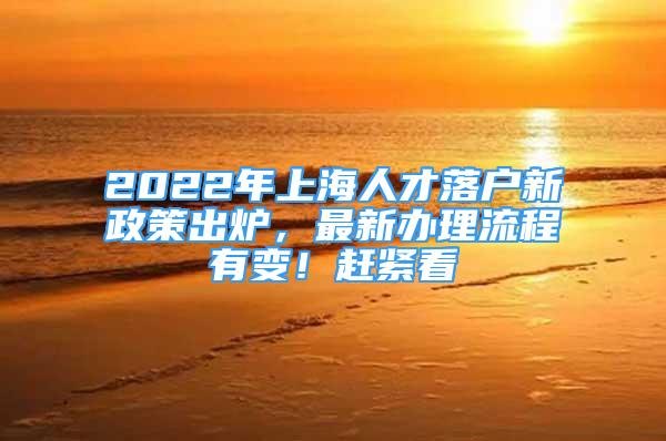 2022年上海人才落戶新政策出爐，最新辦理流程有變！趕緊看