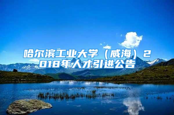 哈爾濱工業(yè)大學(xué)（威海）2018年人才引進(jìn)公告