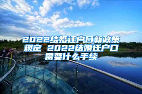 2022結婚遷戶口新政策規(guī)定 2022結婚遷戶口需要什么手續(xù)