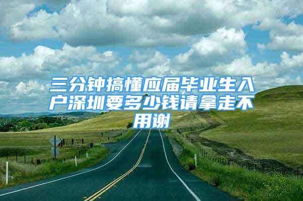 三分鐘搞懂應(yīng)屆畢業(yè)生入戶深圳要多少錢請(qǐng)拿走不用謝