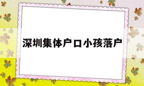 深圳集體戶口小孩落戶(深圳集體戶口小孩落戶未婚媽媽) 深圳學(xué)歷入戶