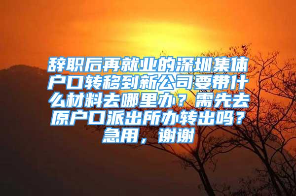 辭職后再就業(yè)的深圳集體戶口轉(zhuǎn)移到新公司要帶什么材料去哪里辦？需先去原戶口派出所辦轉(zhuǎn)出嗎？急用，謝謝