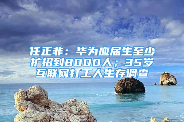 任正非：華為應(yīng)屆生至少擴招到8000人；35歲互聯(lián)網(wǎng)打工人生存調(diào)查