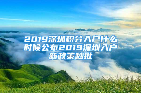 2019深圳積分入戶什么時候公布2019深圳入戶新政策秒批