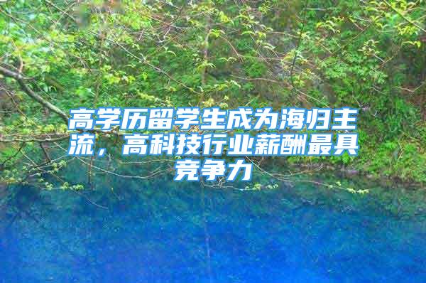 高學歷留學生成為海歸主流，高科技行業(yè)薪酬最具競爭力