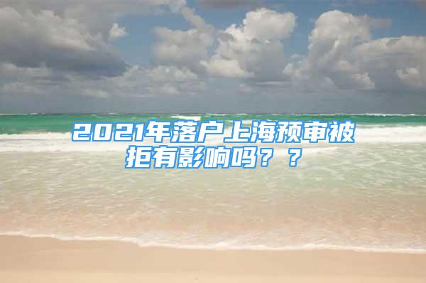 2021年落戶上海預(yù)審被拒有影響嗎？？