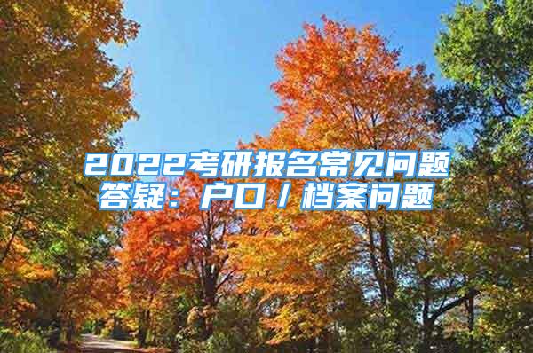 2022考研報(bào)名常見(jiàn)問(wèn)題答疑：戶口／檔案問(wèn)題