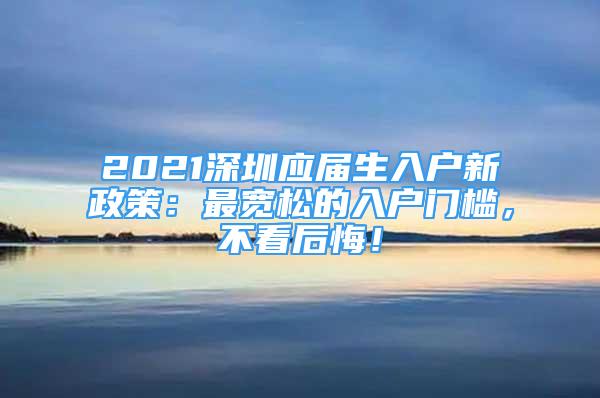 2021深圳應(yīng)屆生入戶新政策：最寬松的入戶門檻，不看后悔！