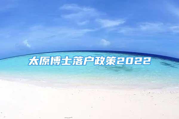 太原博士落戶政策2022