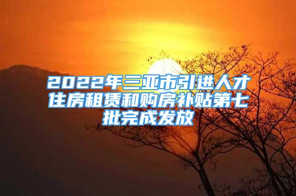 2022年三亞市引進(jìn)人才住房租賃和購(gòu)房補(bǔ)貼第七批完成發(fā)放