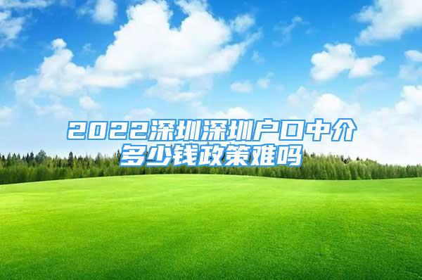 2022深圳深圳戶口中介多少錢政策難嗎