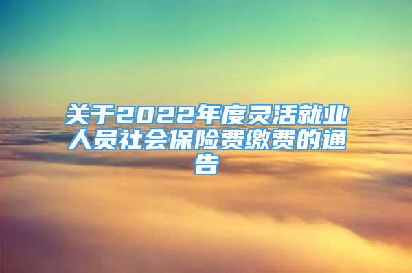 關(guān)于2022年度靈活就業(yè)人員社會(huì)保險(xiǎn)費(fèi)繳費(fèi)的通告