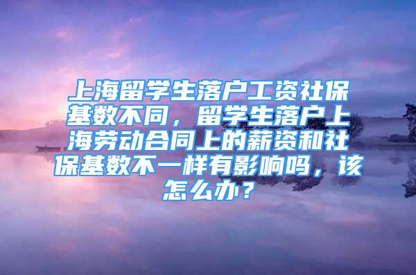 上海留學(xué)生落戶工資社保基數(shù)不同，留學(xué)生落戶上海勞動(dòng)合同上的薪資和社?；鶖?shù)不一樣有影響嗎，該怎么辦？