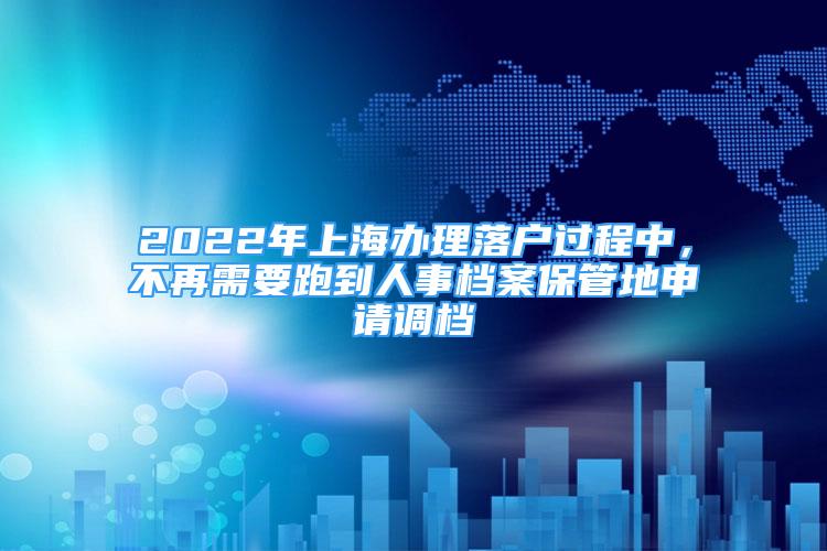 2022年上海辦理落戶過程中，不再需要跑到人事檔案保管地申請(qǐng)調(diào)檔