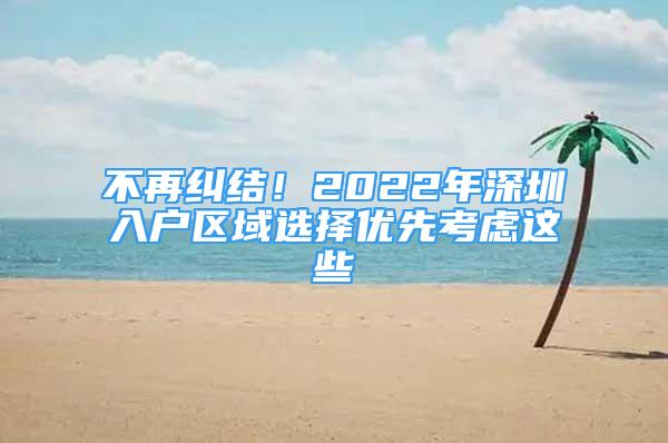 不再糾結！2022年深圳入戶區(qū)域選擇優(yōu)先考慮這些