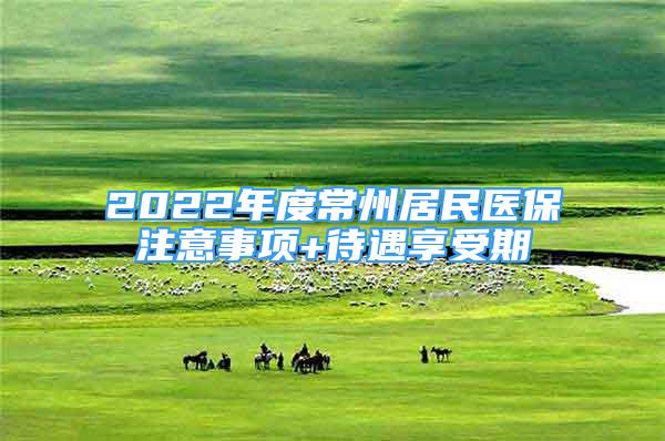 2022年度常州居民醫(yī)保注意事項(xiàng)+待遇享受期