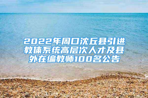 2022年周口沈丘縣引進教體系統(tǒng)高層次人才及縣外在編教師100名公告