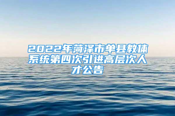 2022年菏澤市單縣教體系統(tǒng)第四次引進(jìn)高層次人才公告