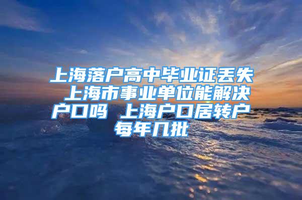 上海落戶高中畢業(yè)證丟失 上海市事業(yè)單位能解決戶口嗎 上海戶口居轉(zhuǎn)戶每年幾批