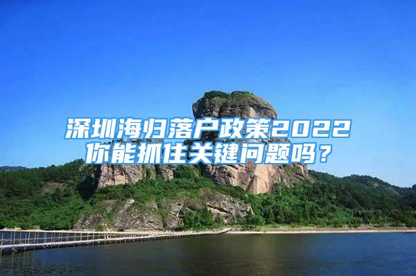 深圳海歸落戶政策2022你能抓住關(guān)鍵問題嗎？