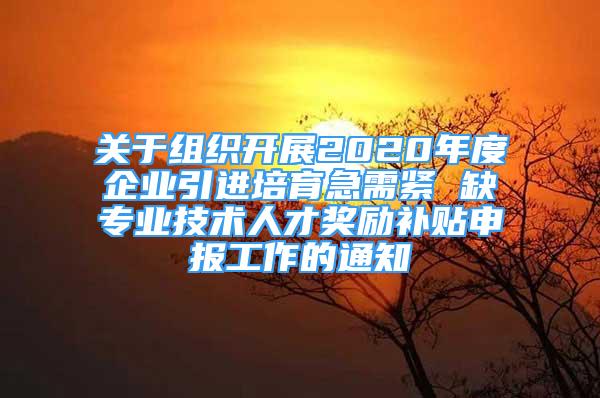 關(guān)于組織開展2020年度企業(yè)引進(jìn)培育急需緊 缺專業(yè)技術(shù)人才獎勵補(bǔ)貼申報工作的通知