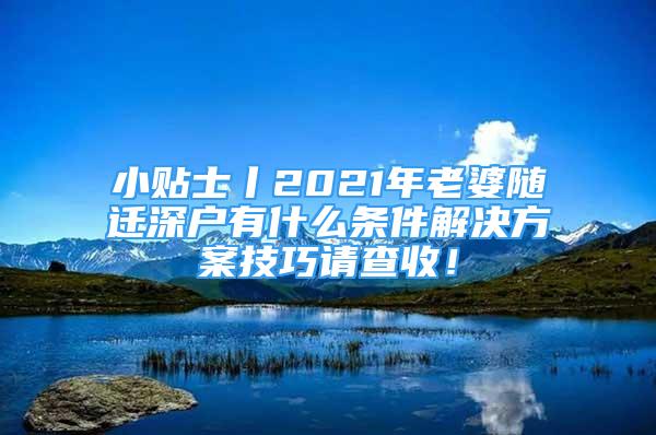 小貼士丨2021年老婆隨遷深戶有什么條件解決方案技巧請查收！