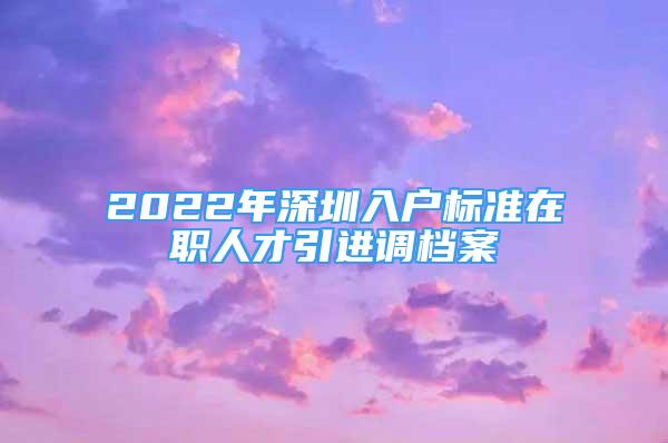 2022年深圳入戶標(biāo)準(zhǔn)在職人才引進(jìn)調(diào)檔案