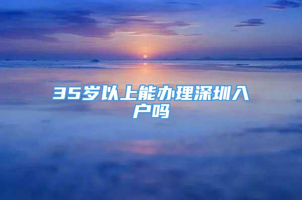 35歲以上能辦理深圳入戶嗎