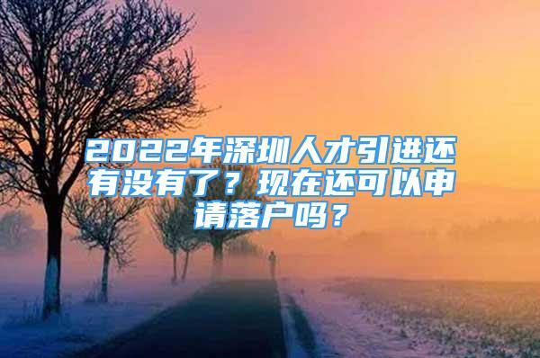 2022年深圳人才引進(jìn)還有沒有了？現(xiàn)在還可以申請落戶嗎？