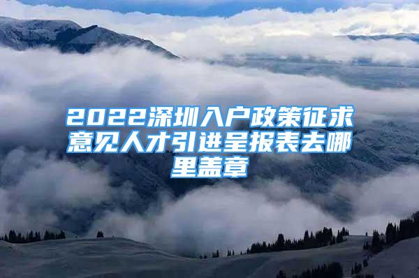 2022深圳入戶政策征求意見人才引進呈報表去哪里蓋章