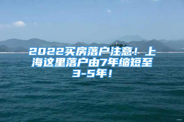 2022買房落戶注意！上海這里落戶由7年縮短至3-5年！