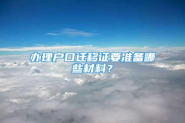 辦理戶口遷移證要準(zhǔn)備哪些材料？