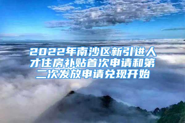 2022年南沙區(qū)新引進人才住房補貼首次申請和第二次發(fā)放申請兌現(xiàn)開始