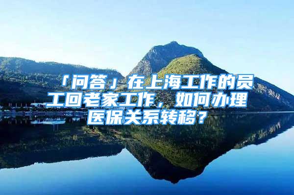 「問答」在上海工作的員工回老家工作，如何辦理醫(yī)保關(guān)系轉(zhuǎn)移？