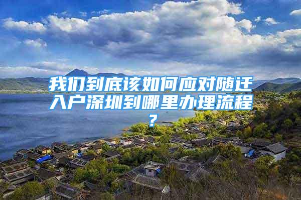 我們到底該如何應對隨遷入戶深圳到哪里辦理流程？