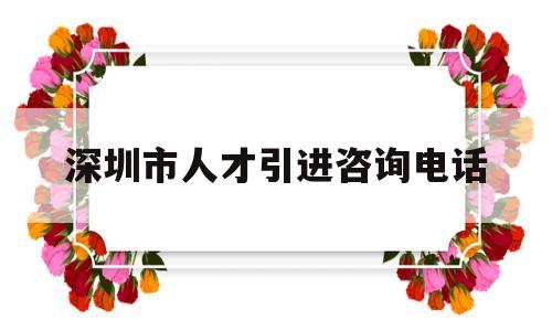 深圳市人才引進(jìn)咨詢電話(深圳人才引進(jìn)服務(wù)中心電話) 深圳積分入戶政策