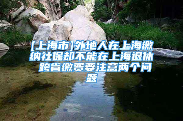 [上海市]外地人在上海繳納社保卻不能在上海退休 跨省繳費(fèi)要注意兩個(gè)問(wèn)題